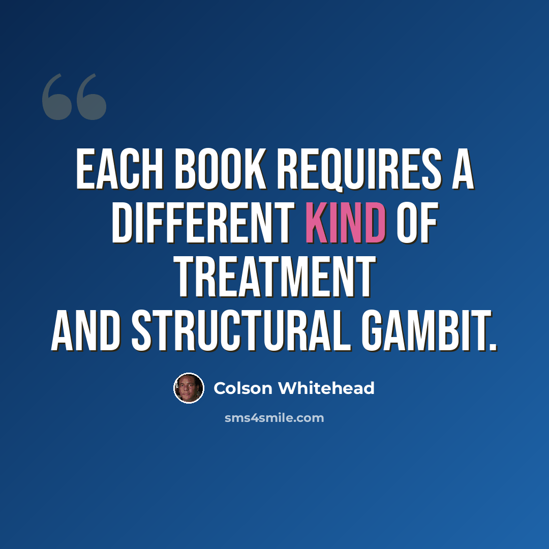 “Each book requires a different kind of treatment and structural gambit.” quote by Colson Whitehead