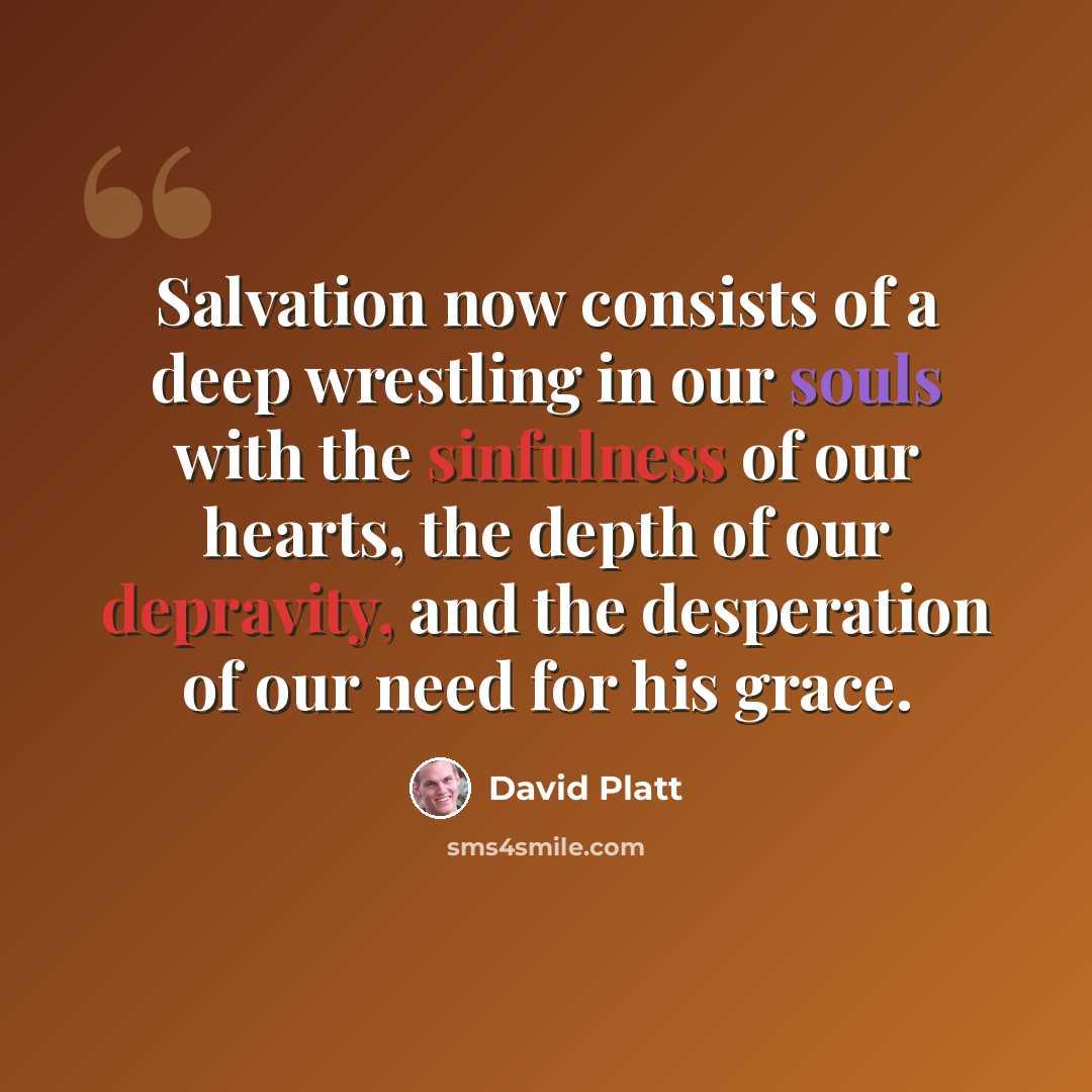 “Salvation now consists of a deep wrestling in our souls with the sinfulness of our hearts, the depth of our depravity, and the desperation of our need for his grace.” quote by David Platt