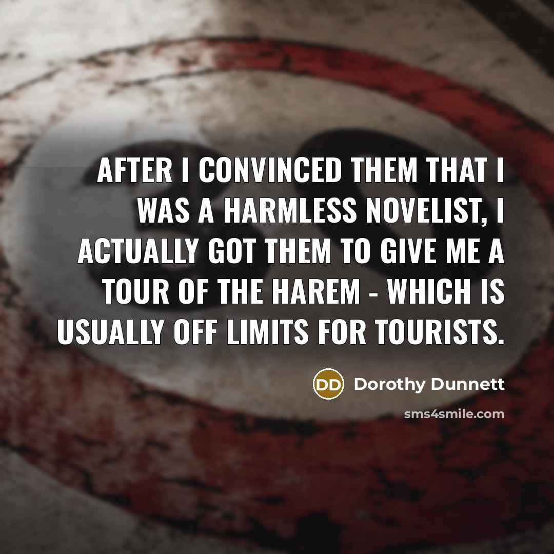 “After I convinced them that I was a harmless novelist, I actually got them to give me a tour of the harem - which is usually off limits for tourists.” quote by Dorothy Dunnett