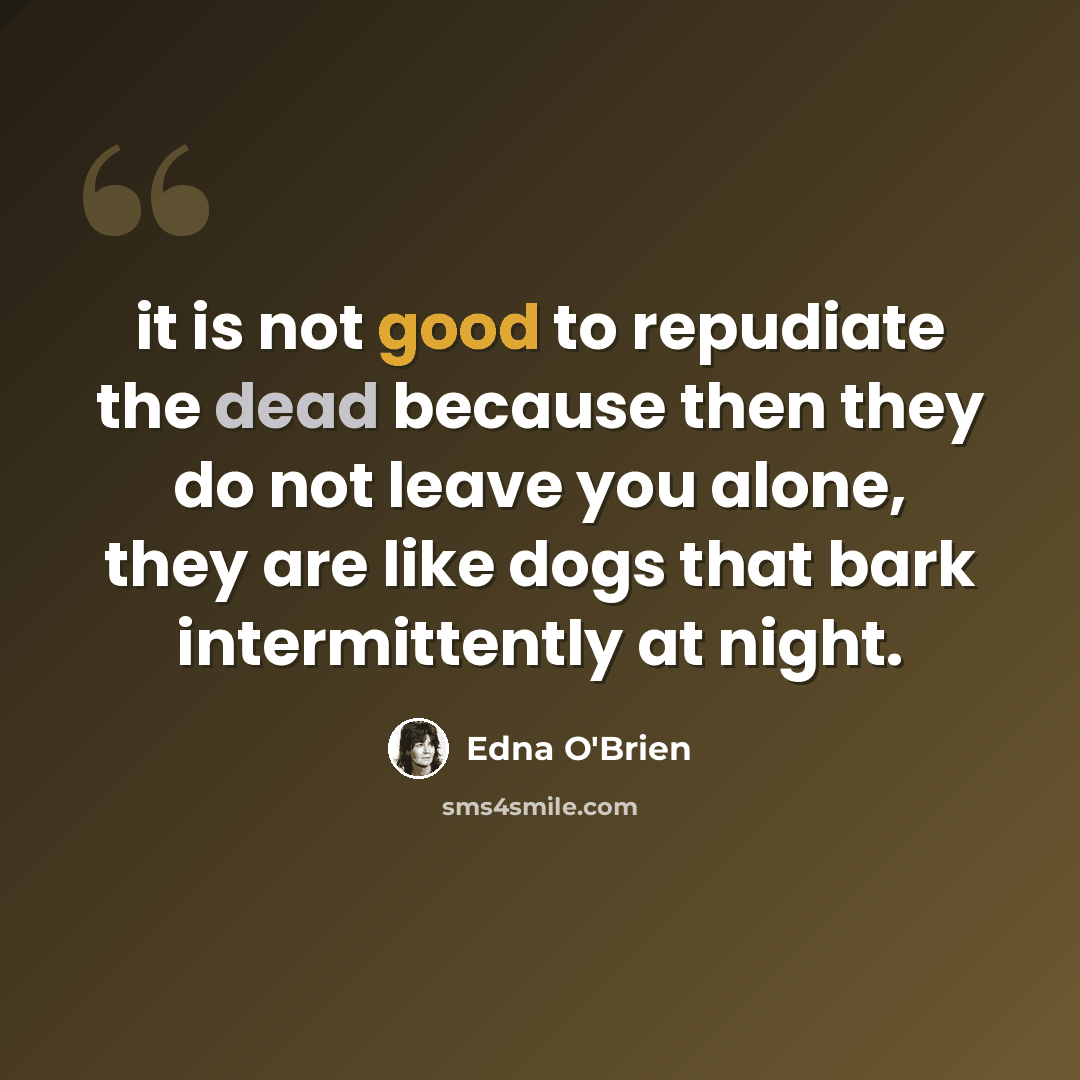 “it is not good to repudiate the dead because then they do not leave you alone, they are like dogs that bark intermittently at night.” quote by Edna O'Brien