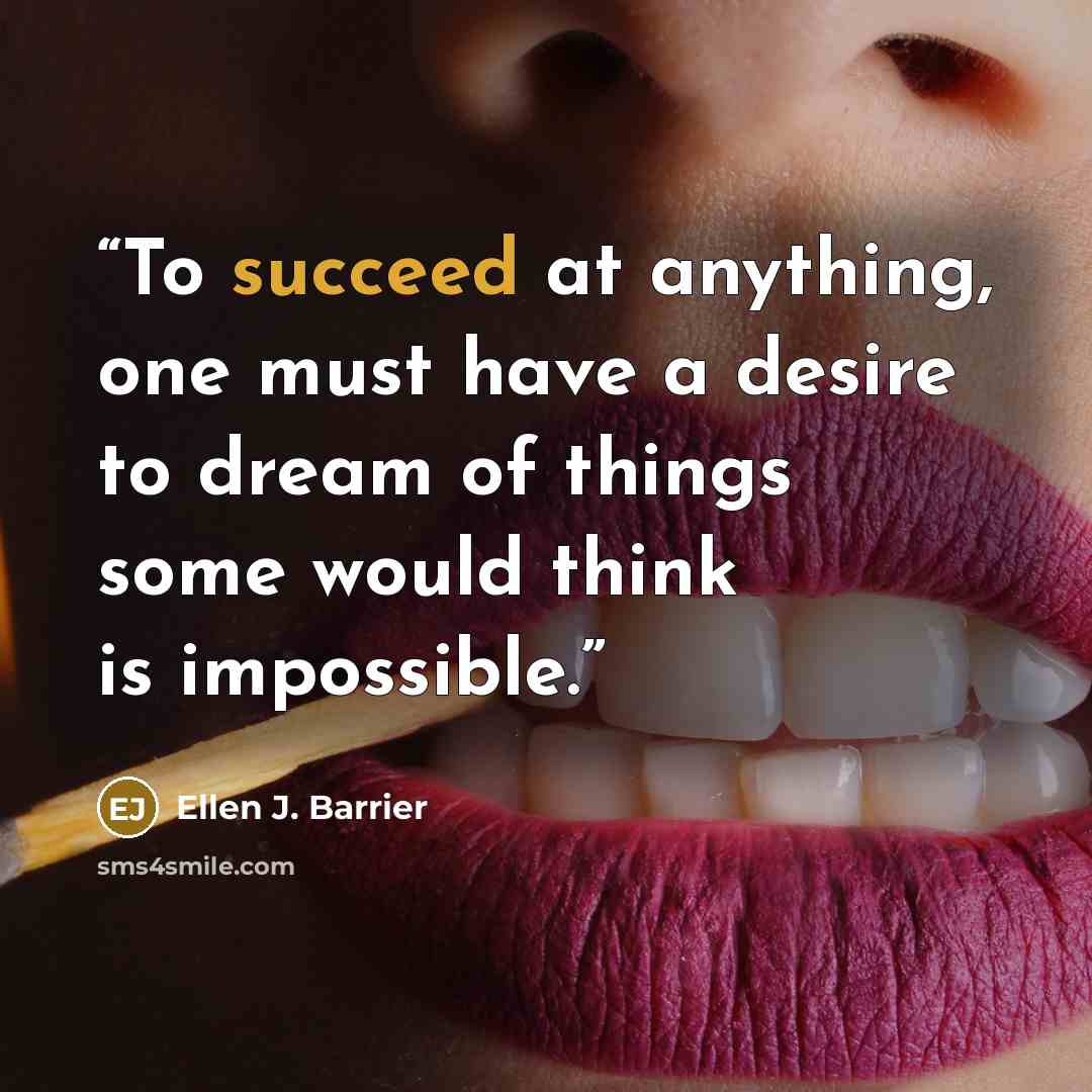 “To succeed at anything, one must have a desire to dream of things some would think is impossible.” quote by Ellen J. Barrier