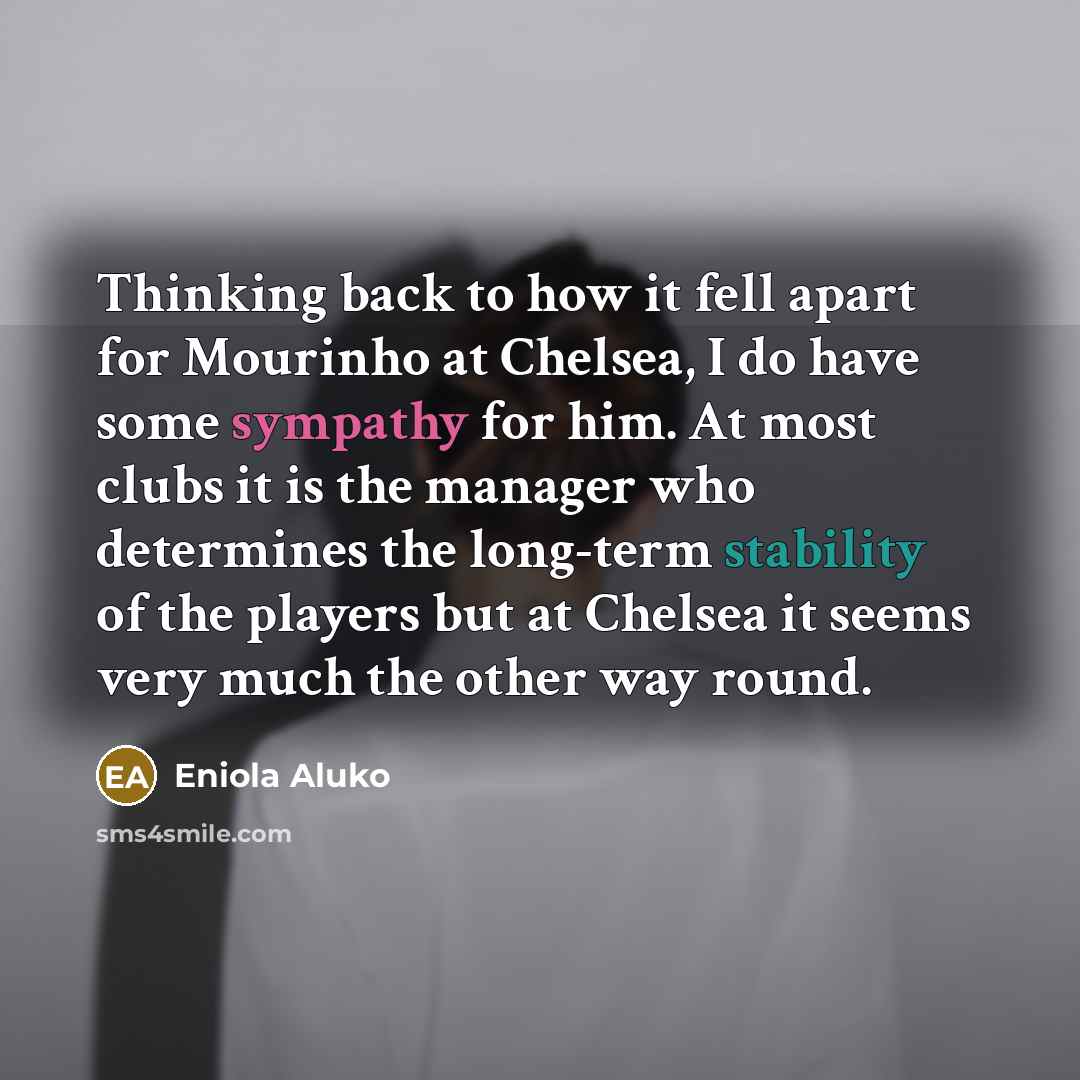 “Thinking back to how it fell apart for Mourinho at Chelsea, I do have some sympathy for him. At most clubs it is the manager who determines the long-term stability of the players but at Chelsea it seems very much the other way round.” quote by Eniola Aluko