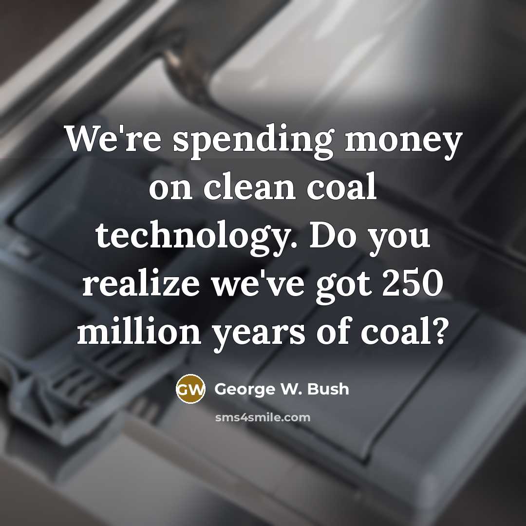 “We're spending money on clean coal technology. Do you realize we've got 250 million years of coal?” quote by George W. Bush
