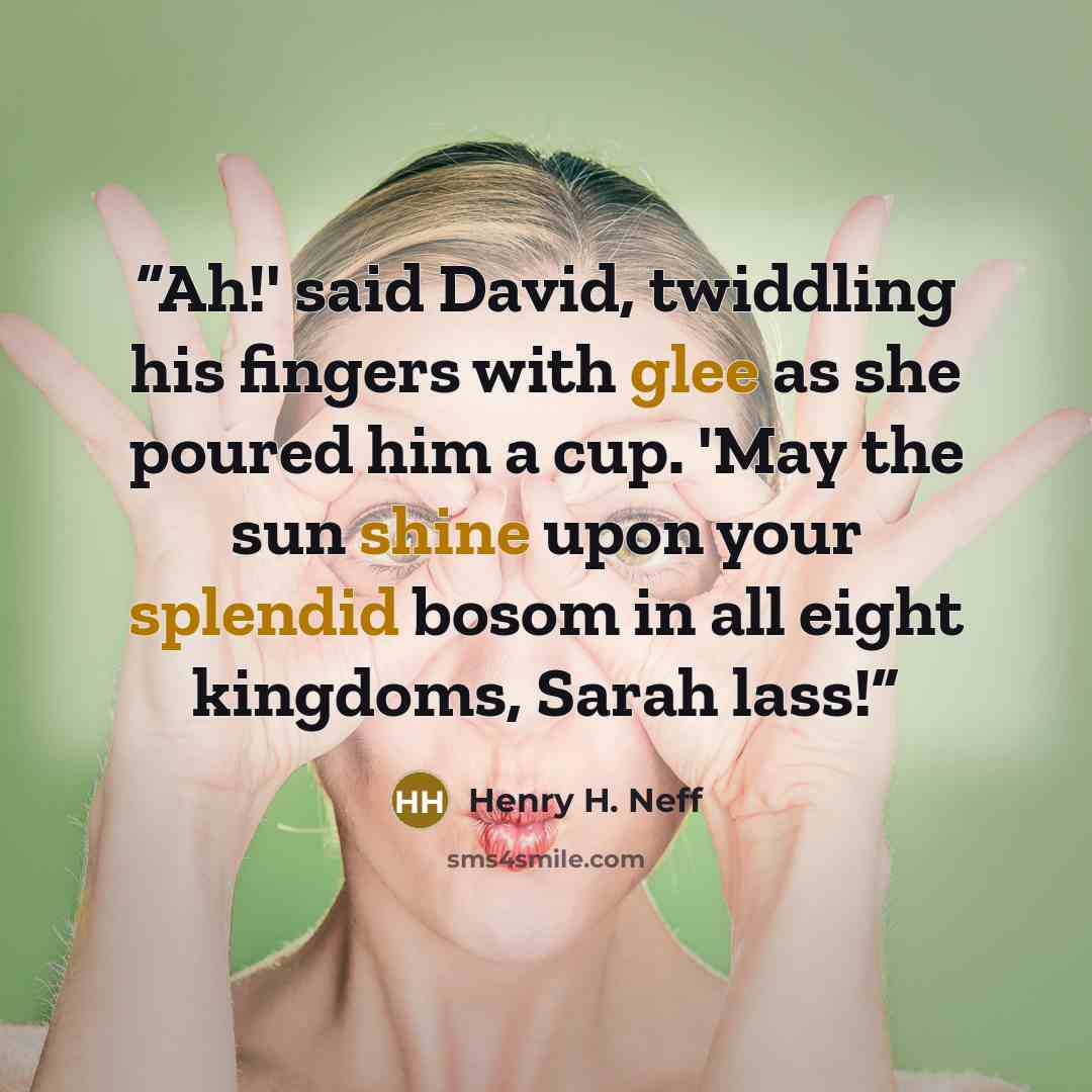 “Ah!' said David, twiddling his fingers with glee as she poured him a cup. 'May the sun shine upon your splendid bosom in all eight kingdoms, Sarah lass!” quote by Henry H. Neff
