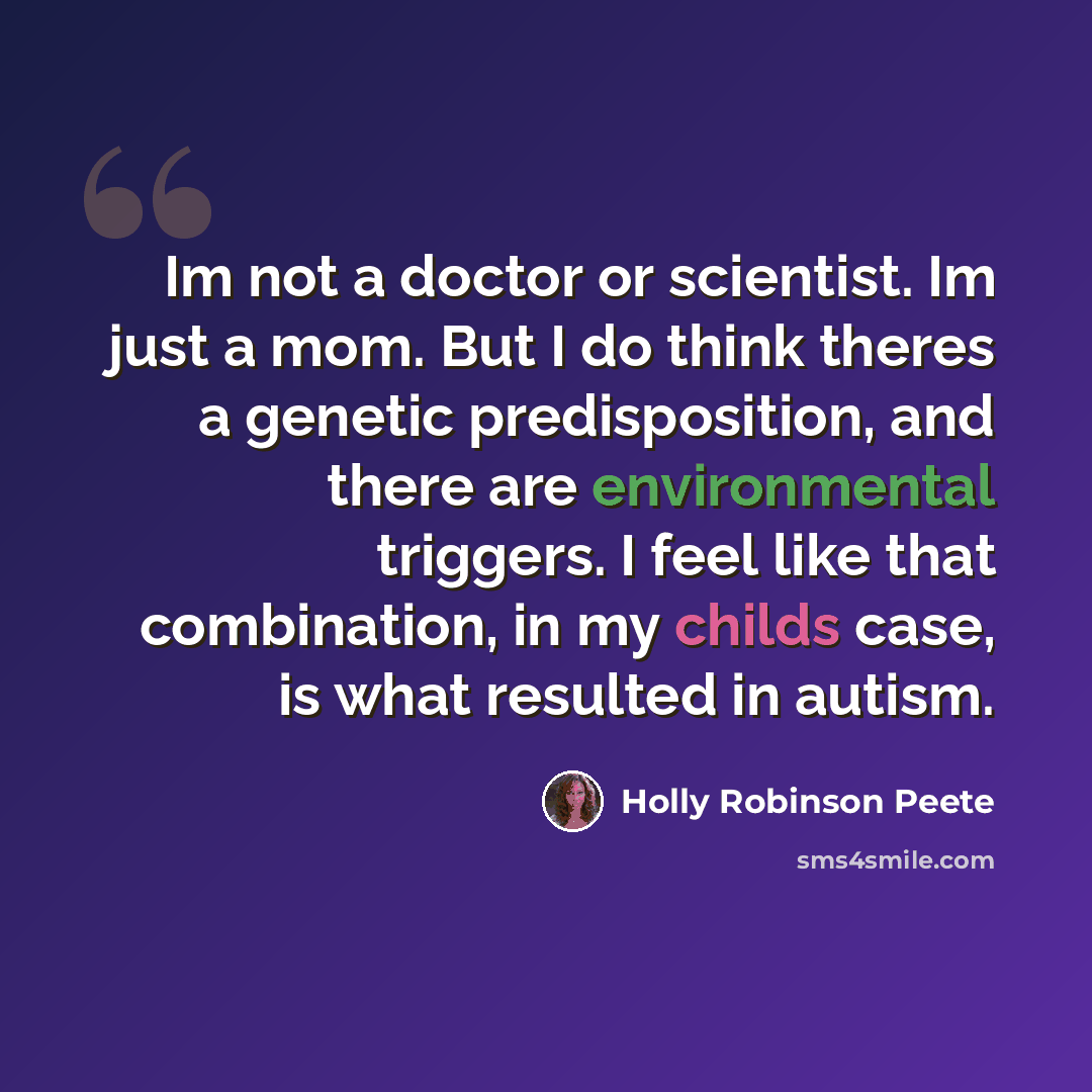 “Im not a doctor or scientist. Im just a mom. But I do think theres a genetic predisposition, and there are environmental triggers. I feel like that combination, in my childs case, is what resulted in autism.” quote by Holly Robinson Peete