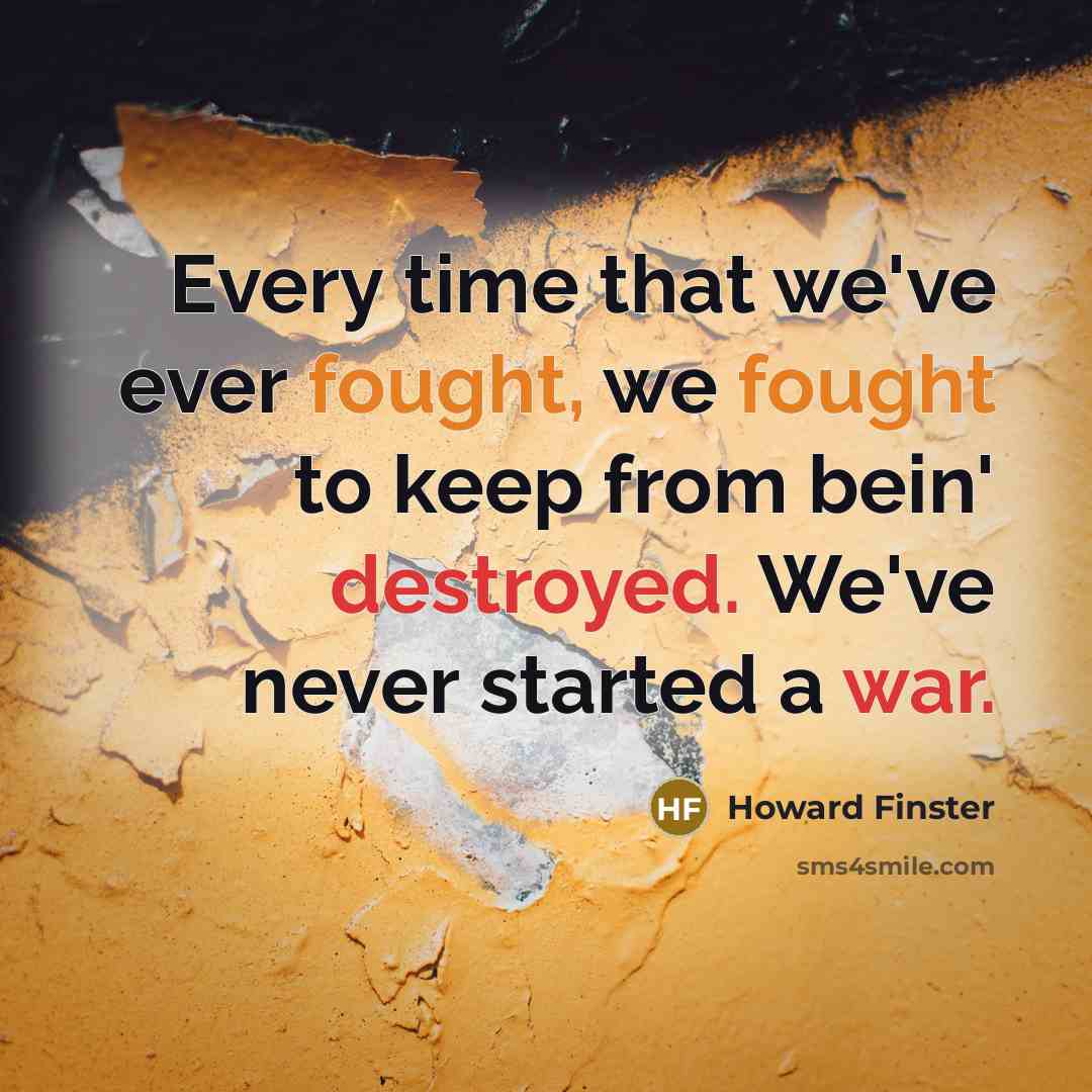 “Every time that we've ever fought, we fought to keep from bein' destroyed. We've never started a war.” quote by Howard Finster