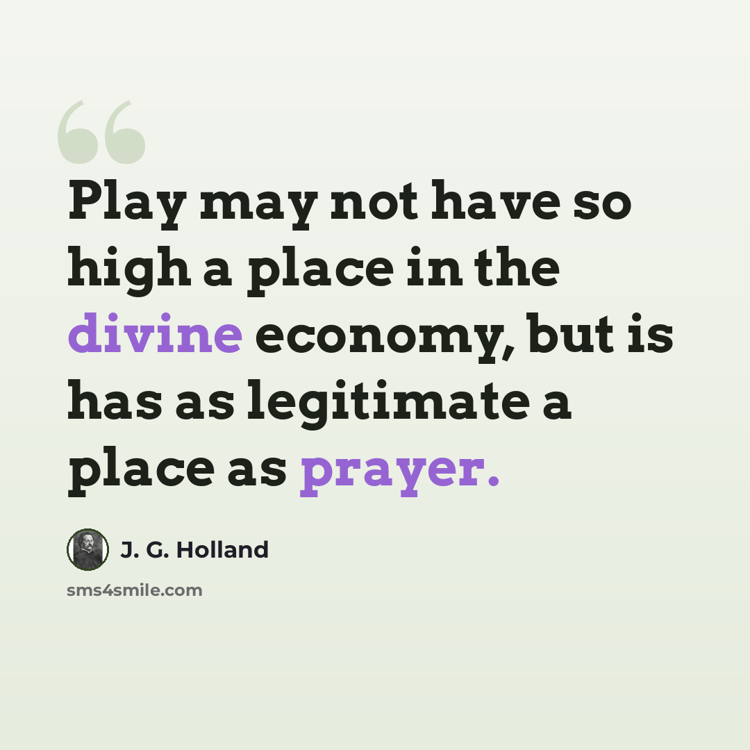 “Play may not have so high a place in the divine economy, but is has as legitimate a place as prayer.” quote by J. G. Holland