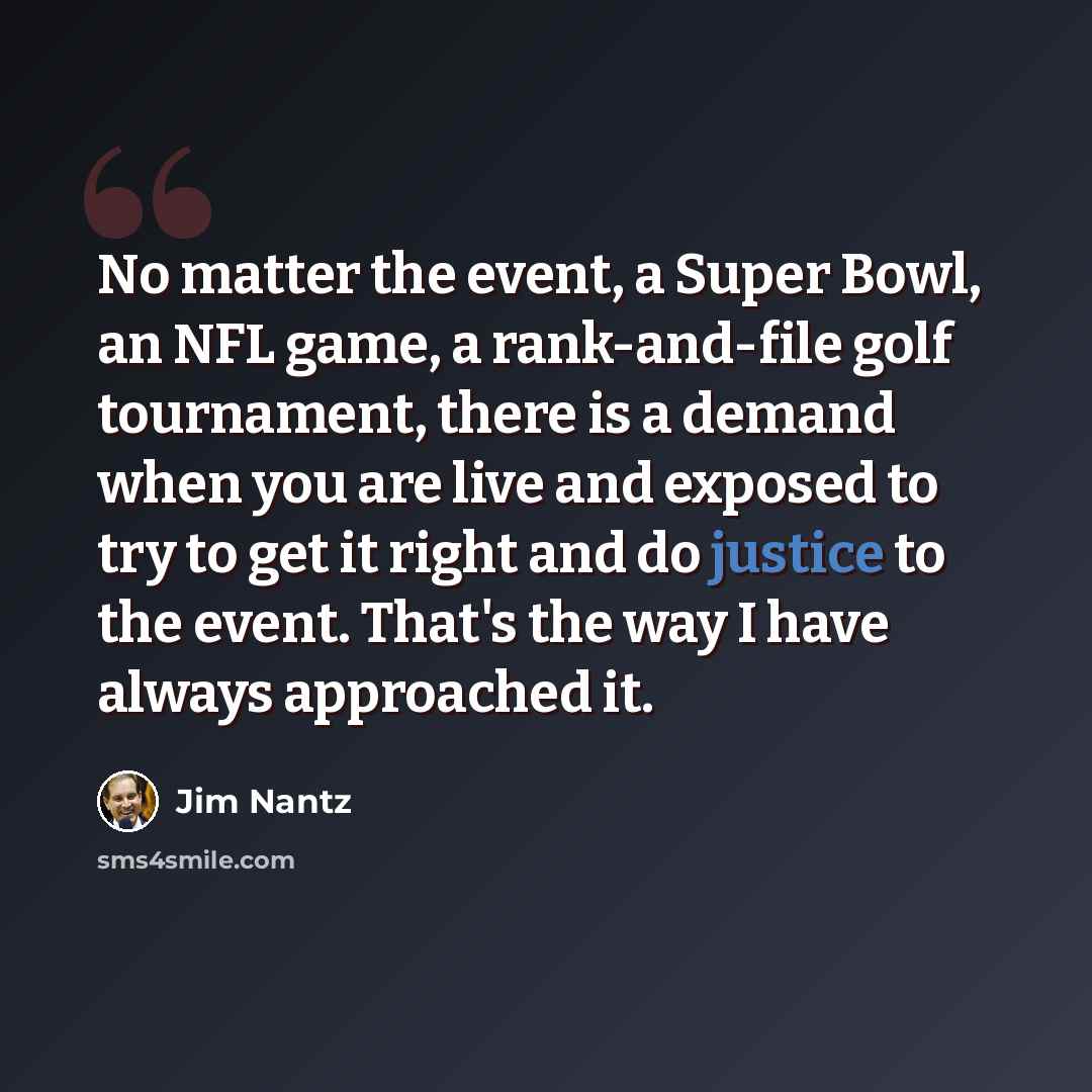 “No matter the event, a Super Bowl, an NFL game, a rank-and-file golf tournament, there is a demand when you are live and exposed to try to get it right and do justice to the event. That's the way I have always approached it.” quote by Jim Nantz