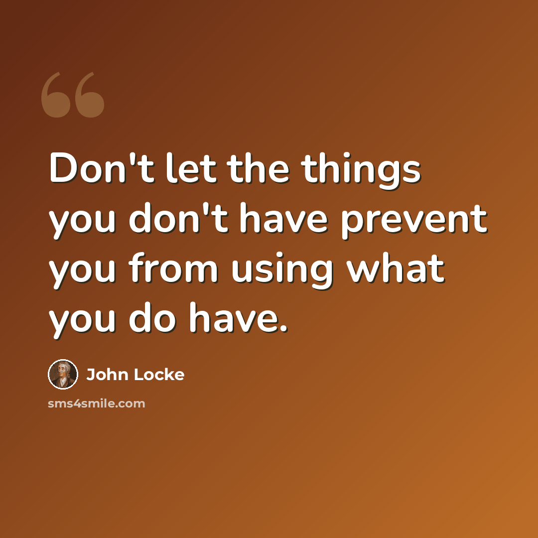 “Don't let the things you don't have prevent you from using what you do have.” quote by John Locke