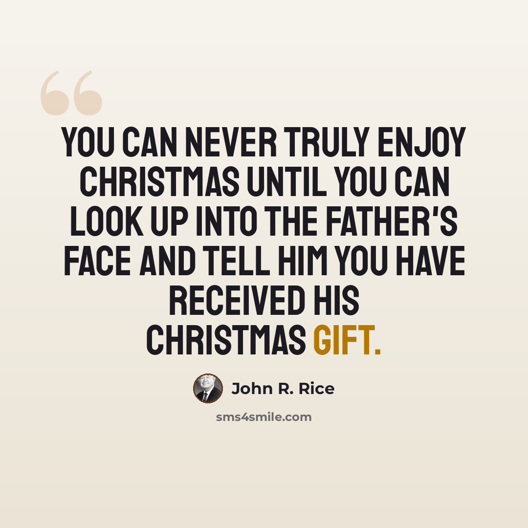 “You can never truly enjoy Christmas until you can look up into the Father's face and tell him you have received his Christmas gift.” quote by John R. Rice