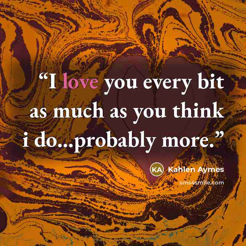“I love you every bit as much as you think i do...probably more.” quote by Kahlen Aymes