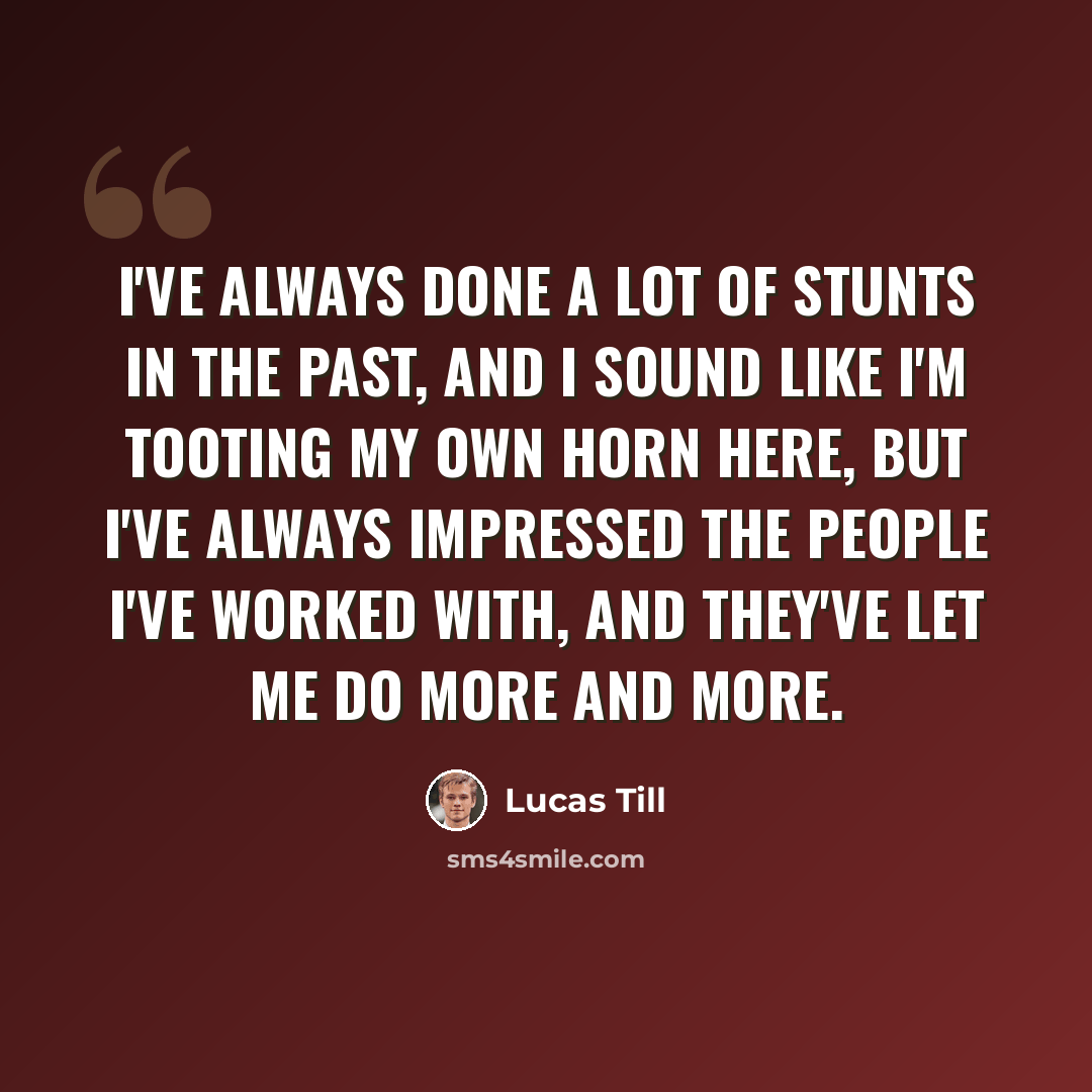 “I've always done a lot of stunts in the past, and I sound like I'm tooting my own horn here, but I've always impressed the people I've worked with, and they've let me do more and more.” quote by Lucas Till
