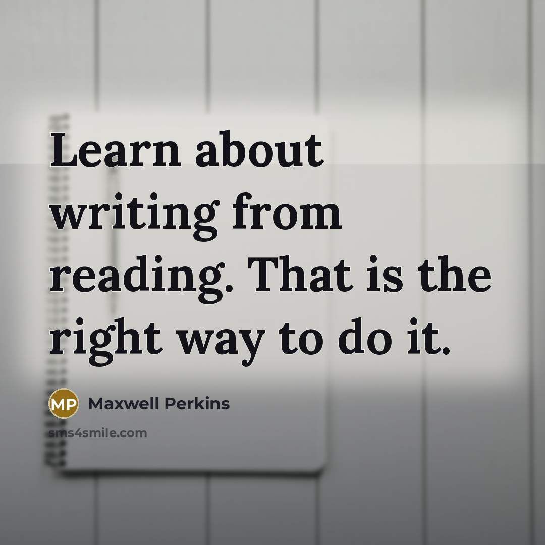 “Learn about writing from reading. That is the right way to do it.” quote by Maxwell Perkins