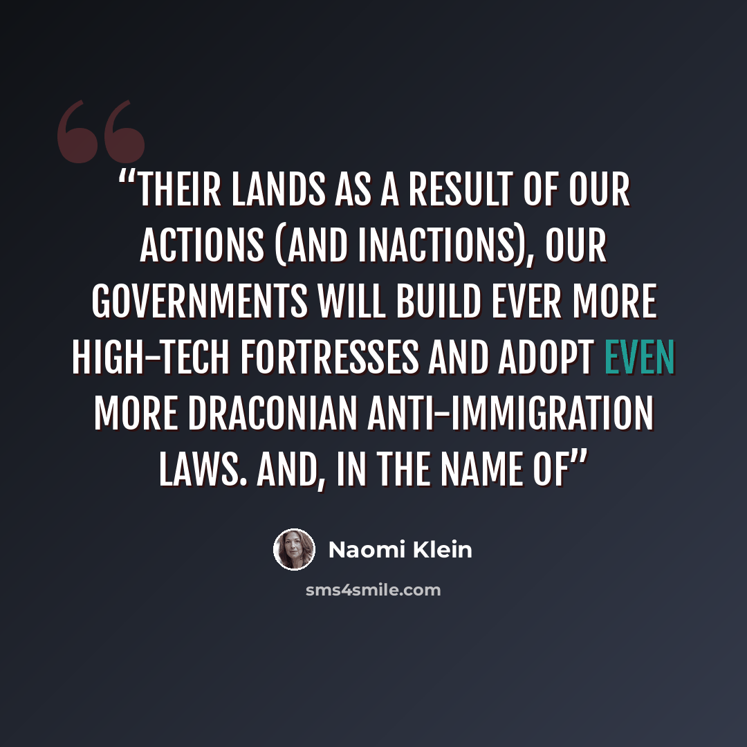 “their lands as a result of our actions (and inactions), our governments will build ever more high-tech fortresses and adopt even more draconian anti-immigration laws. And, in the name of” quote by Naomi Klein