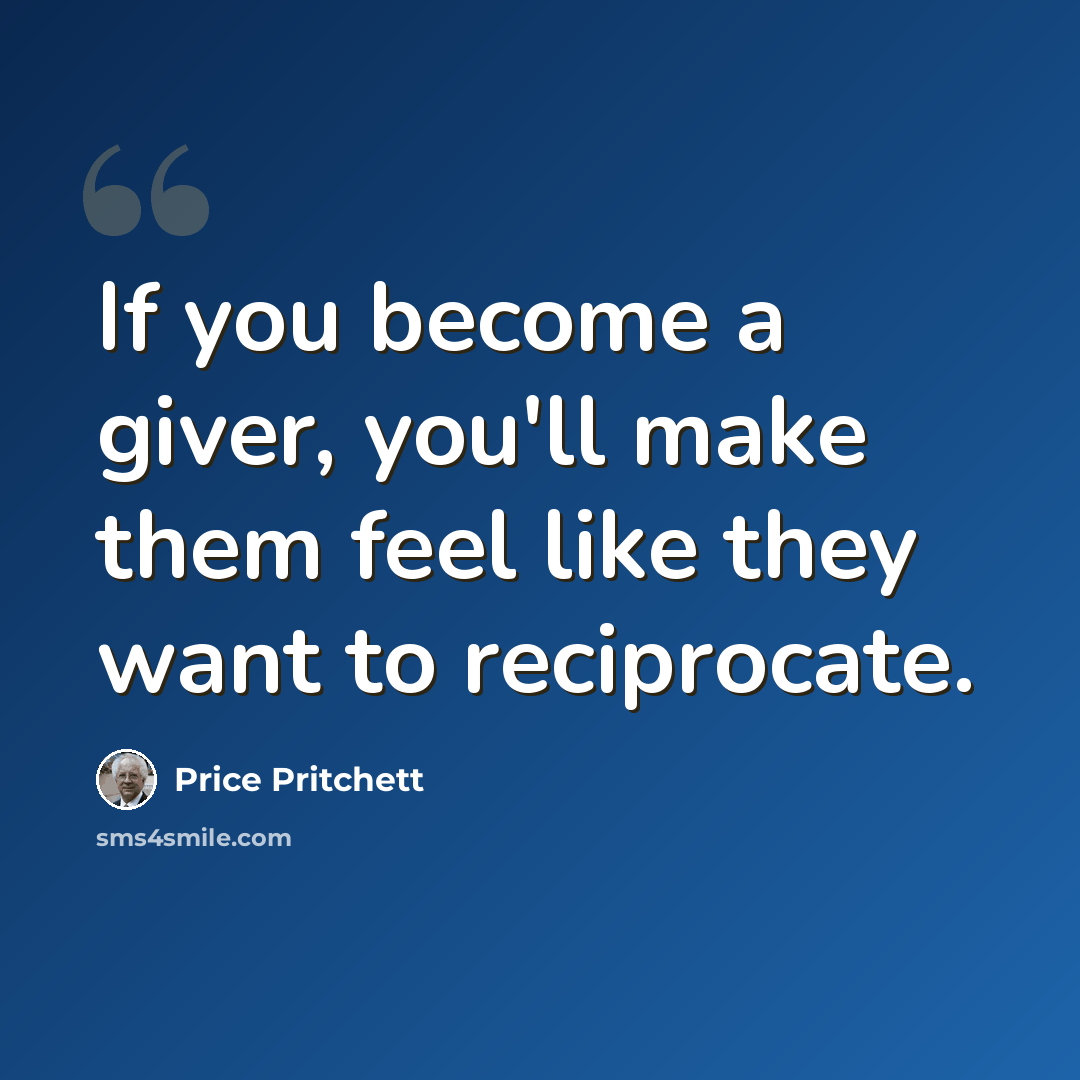 “If you become a giver, you'll make them feel like they want to reciprocate.” quote by Price Pritchett
