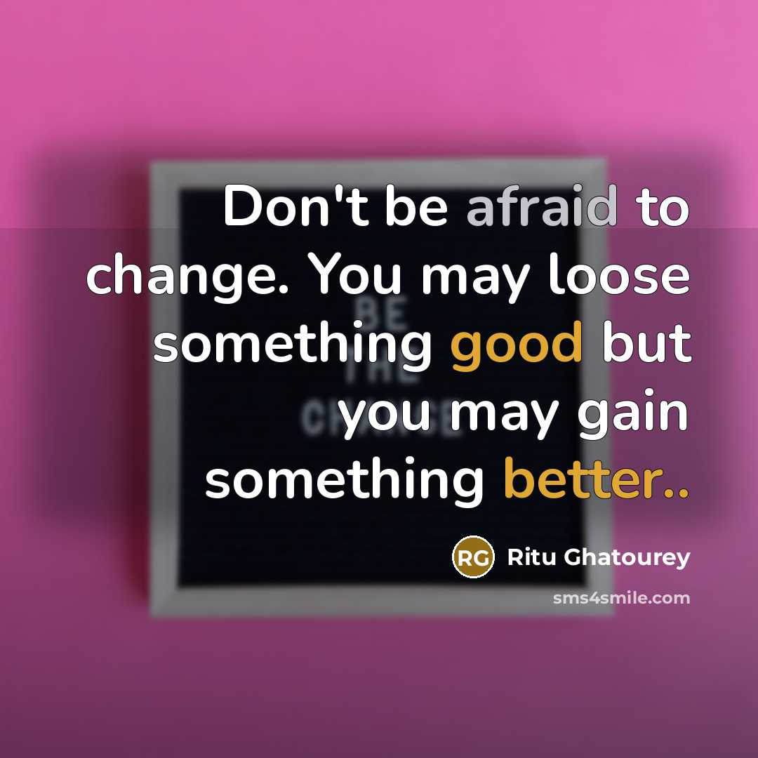 “Don't be afraid to change. You may loose something good but you may gain something better..” quote by Ritu Ghatourey