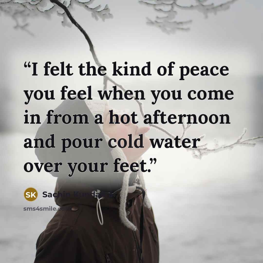 “I felt the kind of peace you feel when you come in from a hot afternoon and pour cold water over your feet.” quote by Sachin Kundalkar