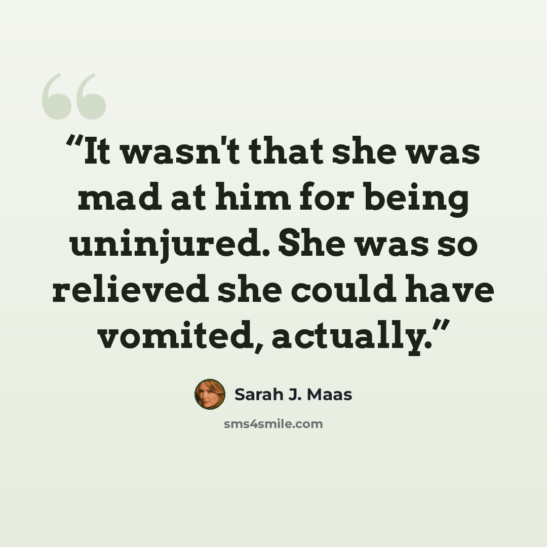 “It wasn't that she was mad at him for being uninjured. She was so relieved she could have vomited, actually.” quote by Sarah J. Maas
