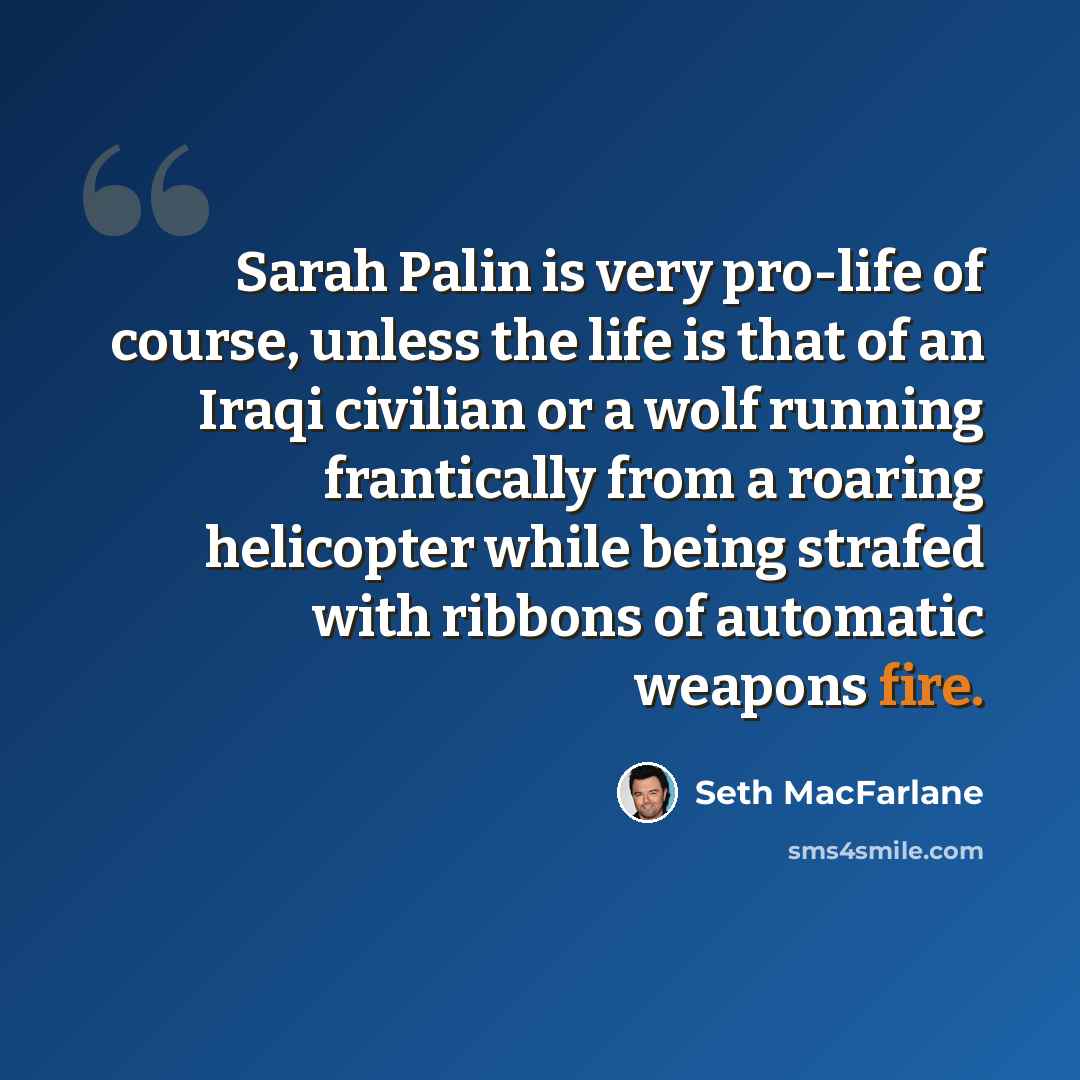 “Sarah Palin is very pro-life of course, unless the life is that of an Iraqi civilian or a wolf running frantically from a roaring helicopter while being strafed with ribbons of automatic weapons fire.” quote by Seth MacFarlane
