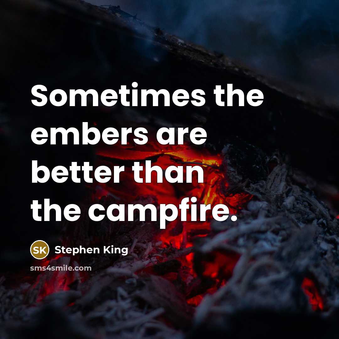 “Sometimes the embers are better than the campfire.” quote by Stephen King