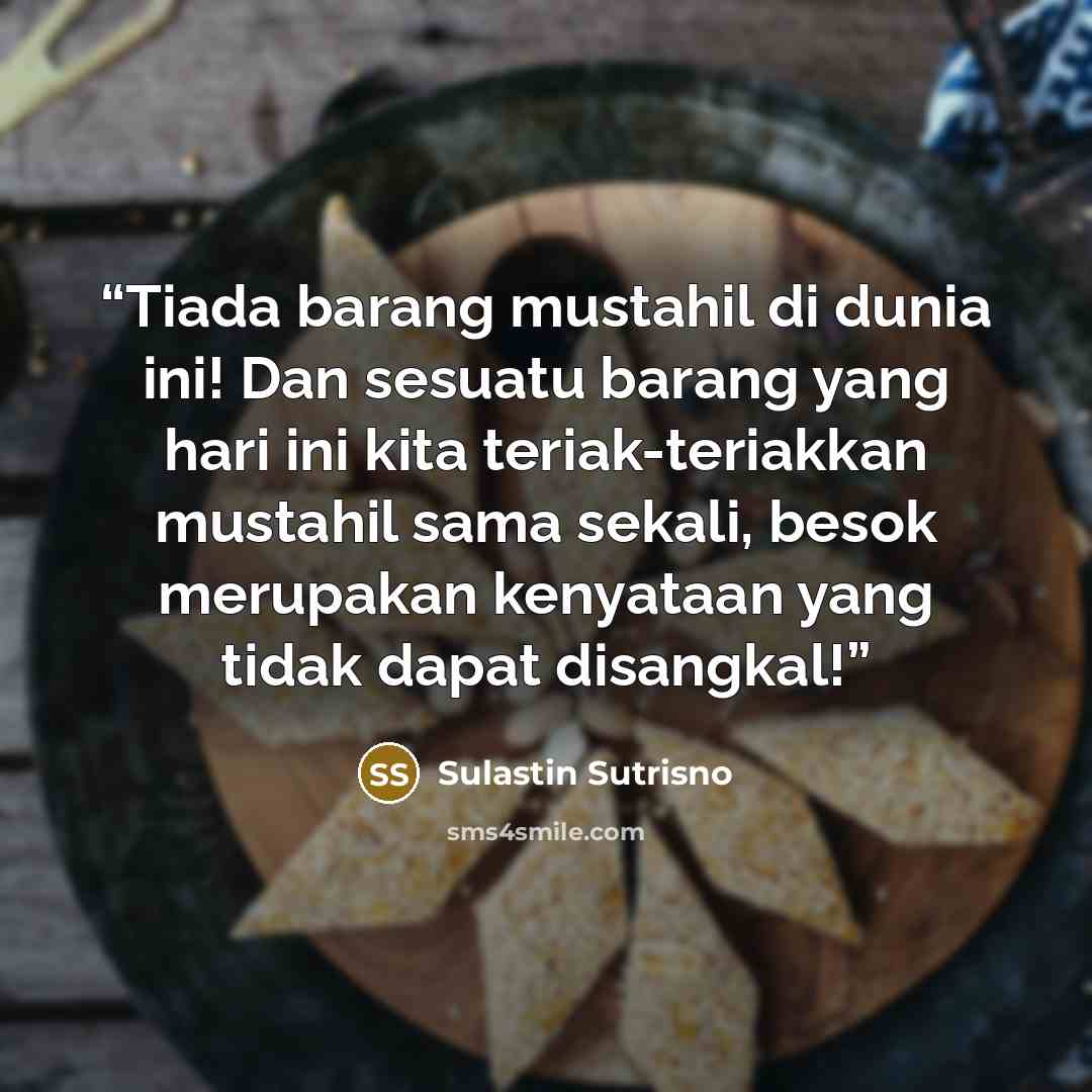 “Tiada barang mustahil di dunia ini! Dan sesuatu barang yang hari ini kita teriak-teriakkan mustahil sama sekali, besok merupakan kenyataan yang tidak dapat disangkal!” quote by Sulastin Sutrisno