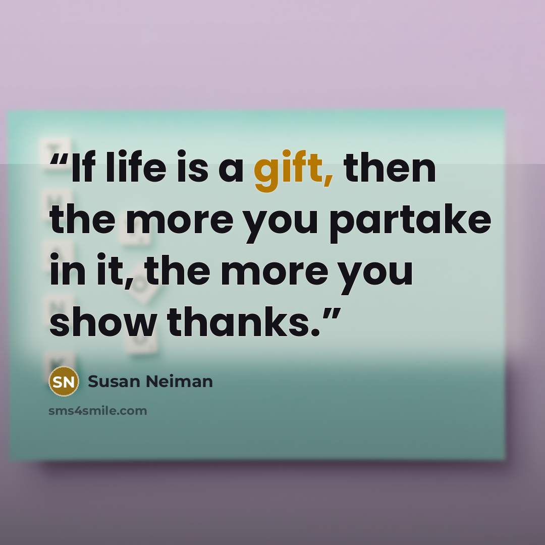 “If life is a gift, then the more you partake in it, the more you show thanks.” quote by Susan Neiman