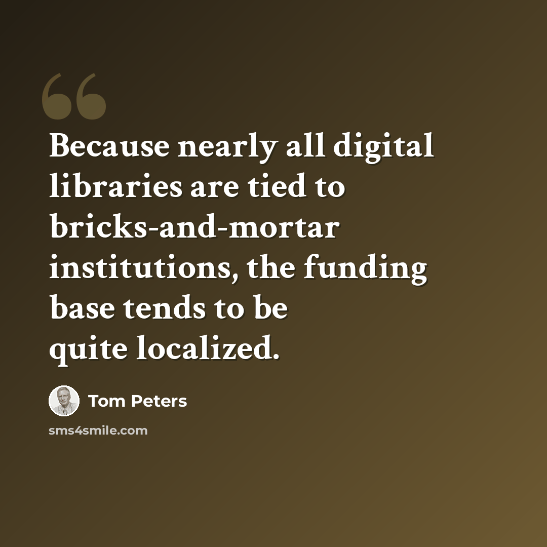 “Because nearly all digital libraries are tied to bricks-and-mortar institutions, the funding base tends to be quite localized.” quote by Tom Peters