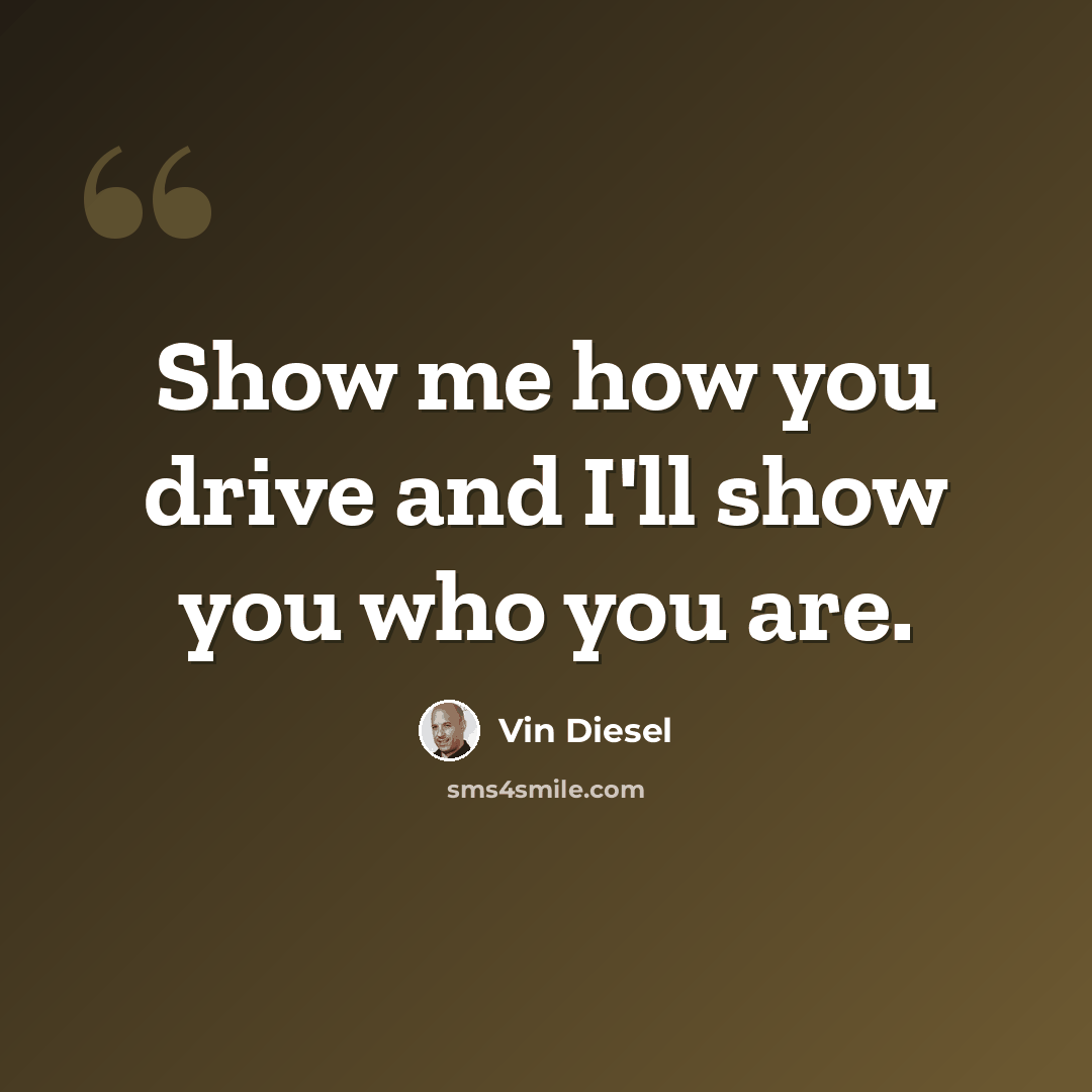 “Show me how you drive and I'll show you who you are.” quote by Vin Diesel