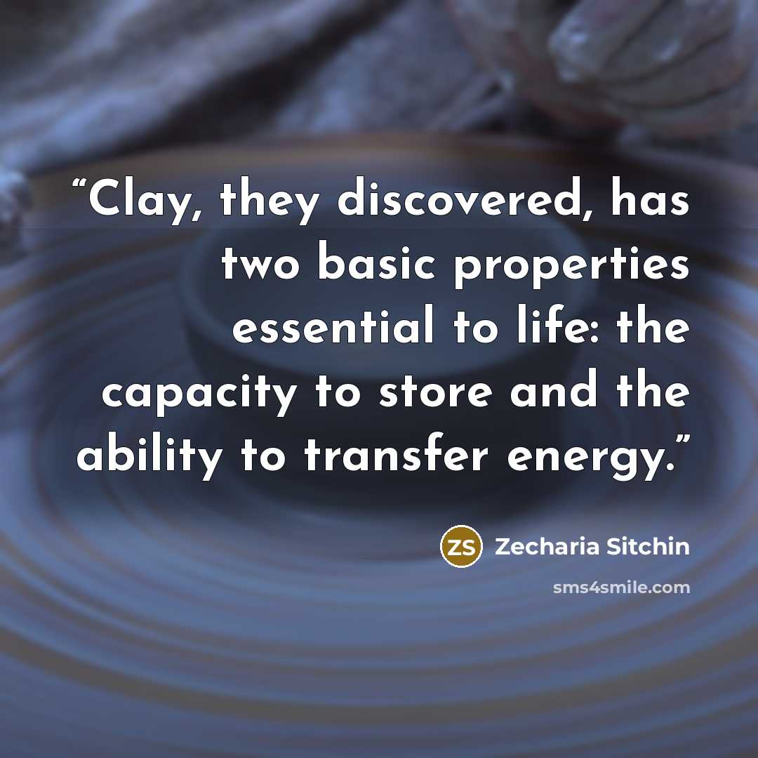 “Clay, they discovered, has two basic properties essential to life: the capacity to store and the ability to transfer energy.” quote by Zecharia Sitchin