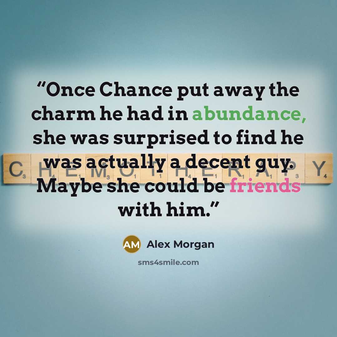 “Once Chance put away the charm he had in abundance, she was surprised to find he was actually a decent guy. Maybe she could be friends with him.” quote by Alex Morgan
