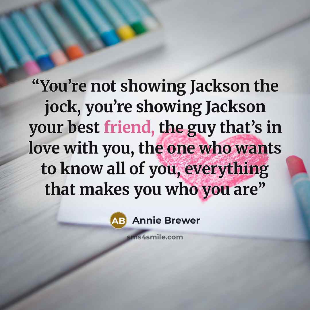“You’re not showing Jackson the jock, you’re showing Jackson your best friend, the guy that’s in love with you, the one who wants to know all of you, everything that makes you who you are” quote by Annie Brewer
