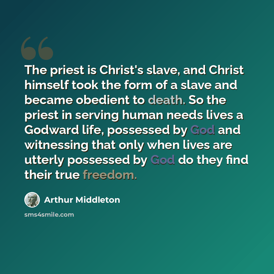 “The priest is Christ's slave, and Christ himself took the form of a slave and became obedient to death. So the priest in serving human needs lives a Godward life, possessed by God and witnessing that only when lives are utterly possessed by God do they find their true freedom.” quote by Arthur Middleton