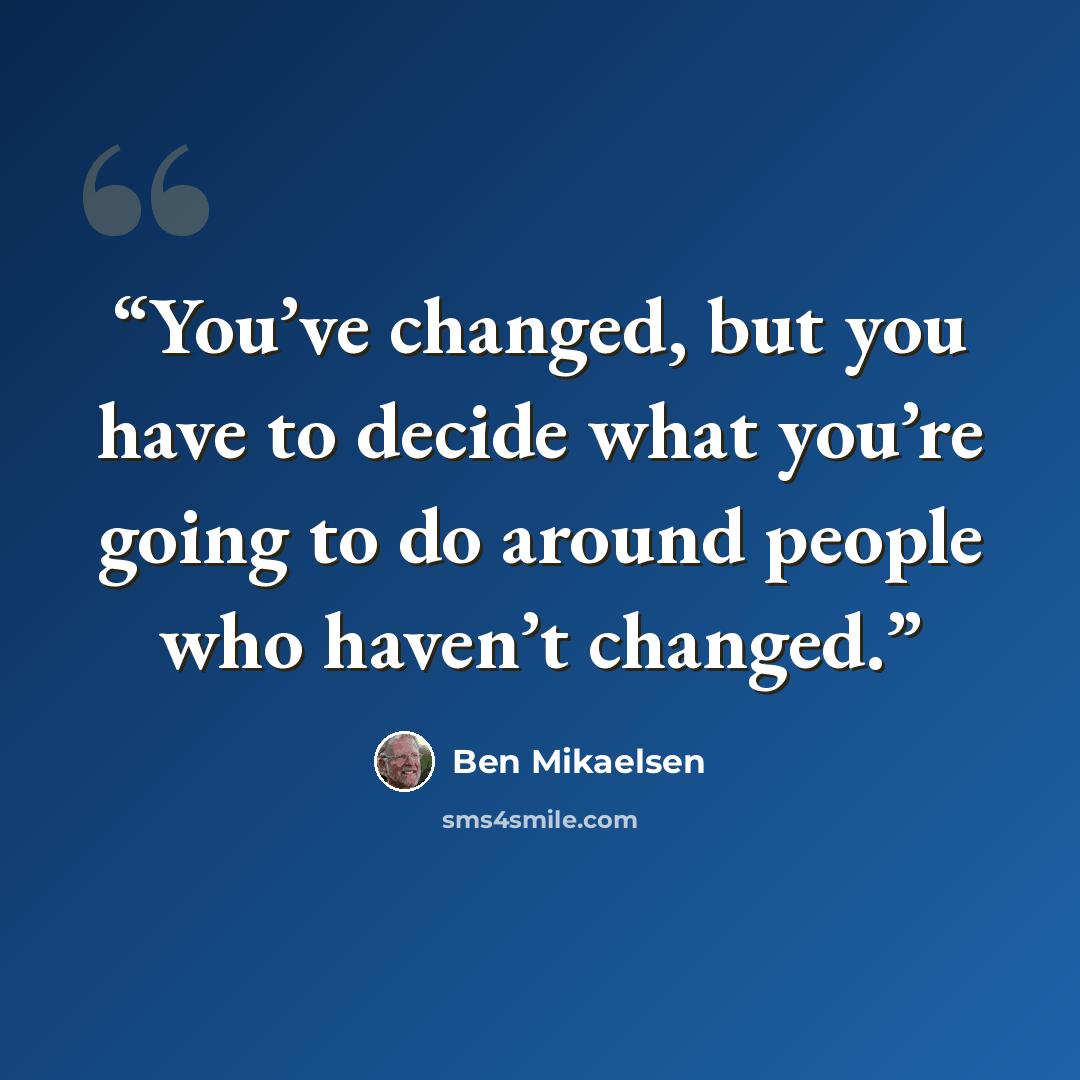 “You’ve changed, but you have to decide what you’re going to do around people who haven’t changed.” quote by Ben Mikaelsen