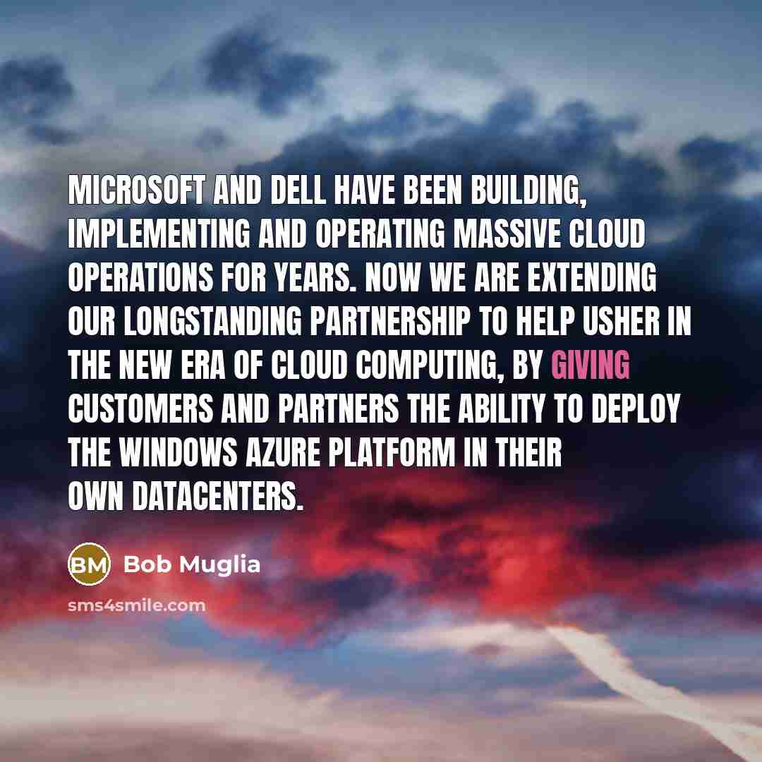“Microsoft and Dell have been building, implementing and operating massive cloud operations for years. Now we are extending our longstanding partnership to help usher in the new era of cloud computing, by giving customers and partners the ability to deploy the Windows Azure platform in their own…” quote by Bob Muglia