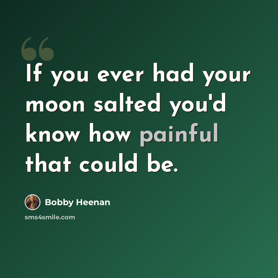 “If you ever had your moon salted you'd know how painful that could be.” quote by Bobby Heenan