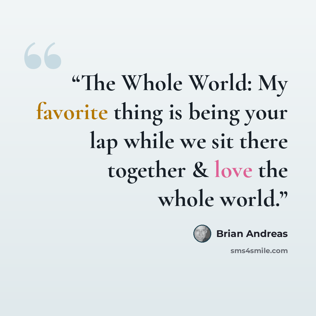 “The Whole World: My favorite thing is being your lap while we sit there together & love the whole world.” quote by Brian Andreas