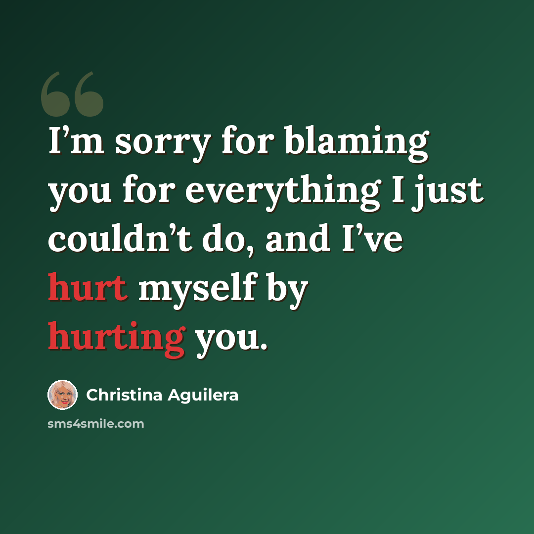 “I’m sorry for blaming you for everything I just couldn’t do, and I’ve hurt myself by hurting you.” quote by Christina Aguilera
