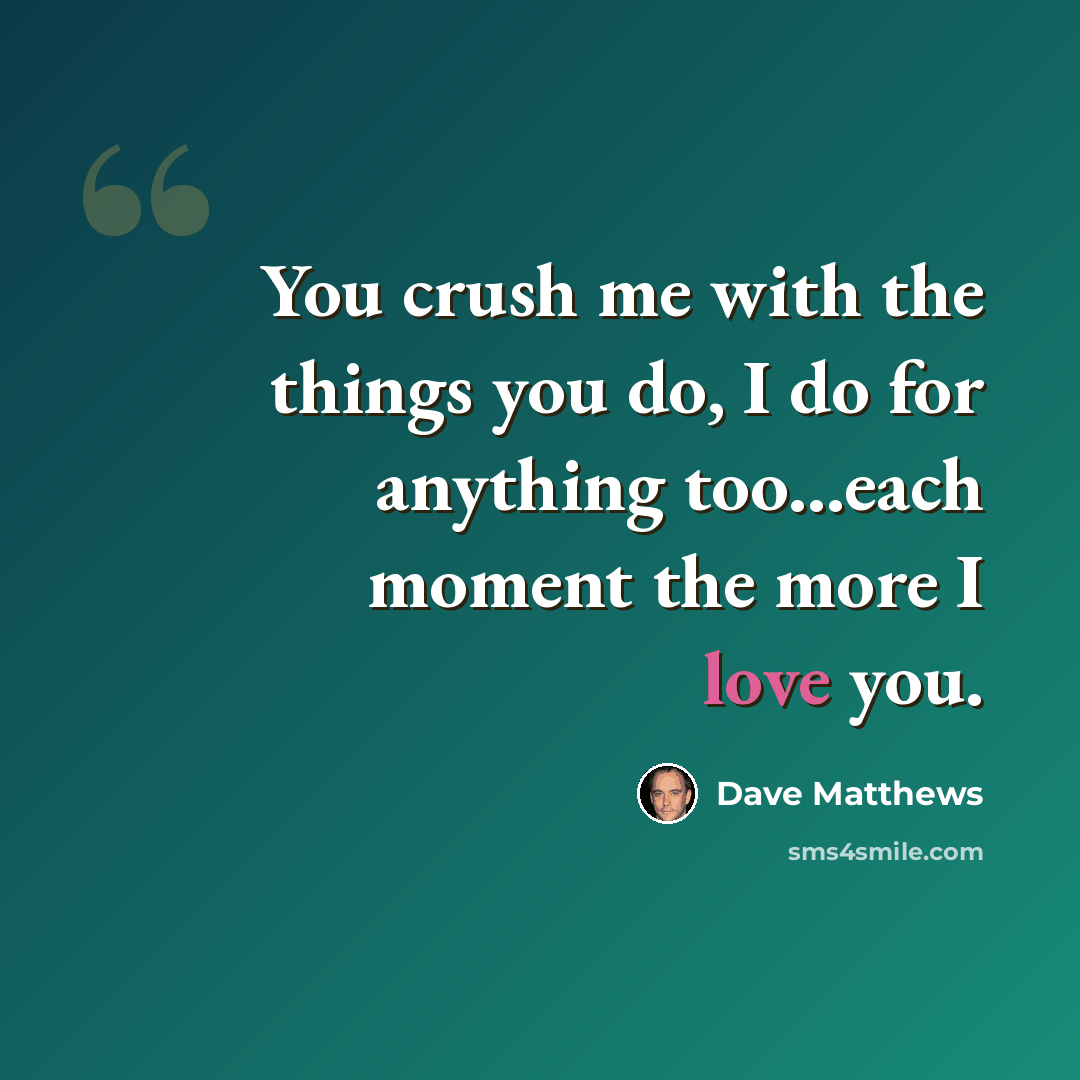 “You crush me with the things you do, I do for anything too...each moment the more I love you.” quote by Dave Matthews