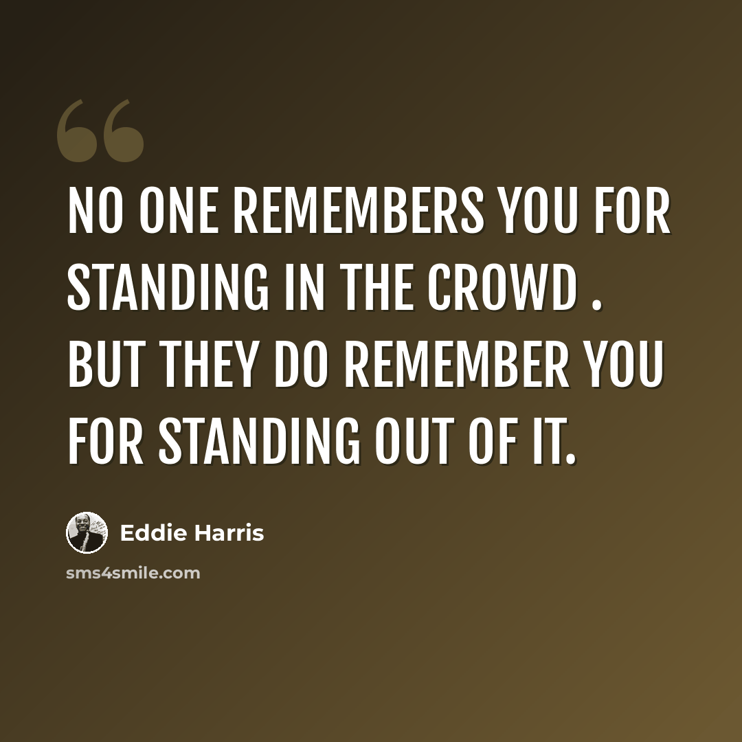 “No one remembers you for standing in the crowd . But they do remember you for standing out of it.” quote by Eddie Harris