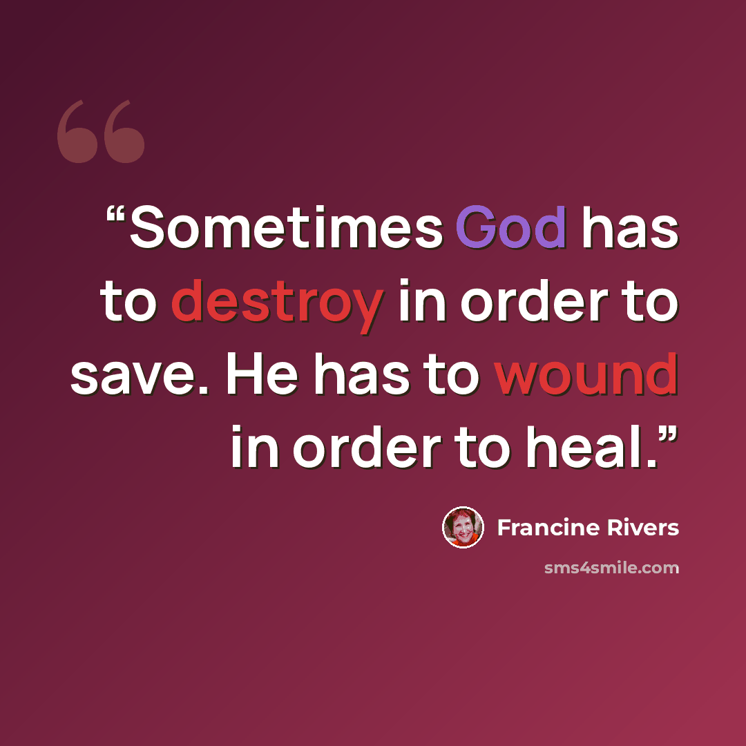 “Sometimes God has to destroy in order to save. He has to wound in order to heal.” quote by Francine Rivers