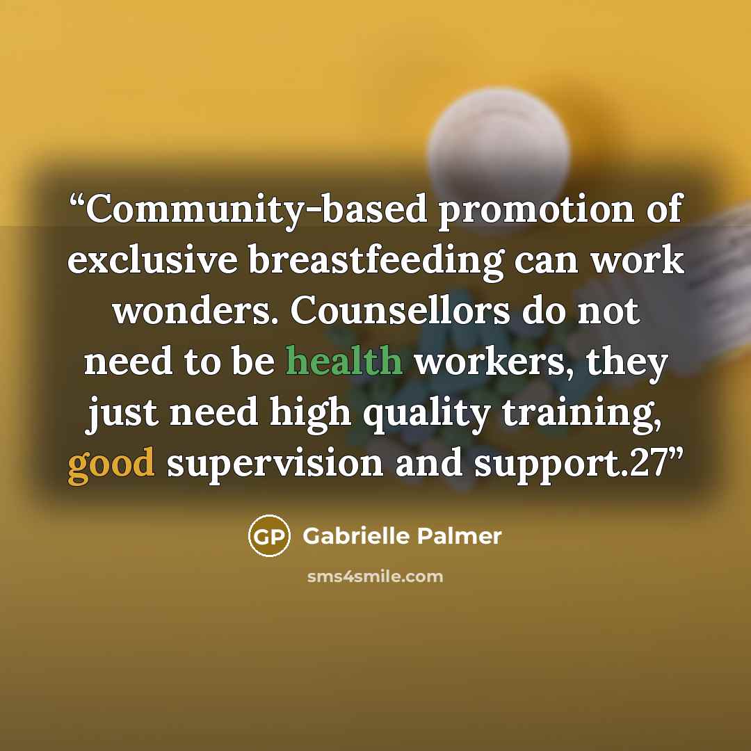 “Community-based promotion of exclusive breastfeeding can work wonders. Counsellors do not need to be health workers, they just need high quality training, good supervision and support.27” quote by Gabrielle Palmer