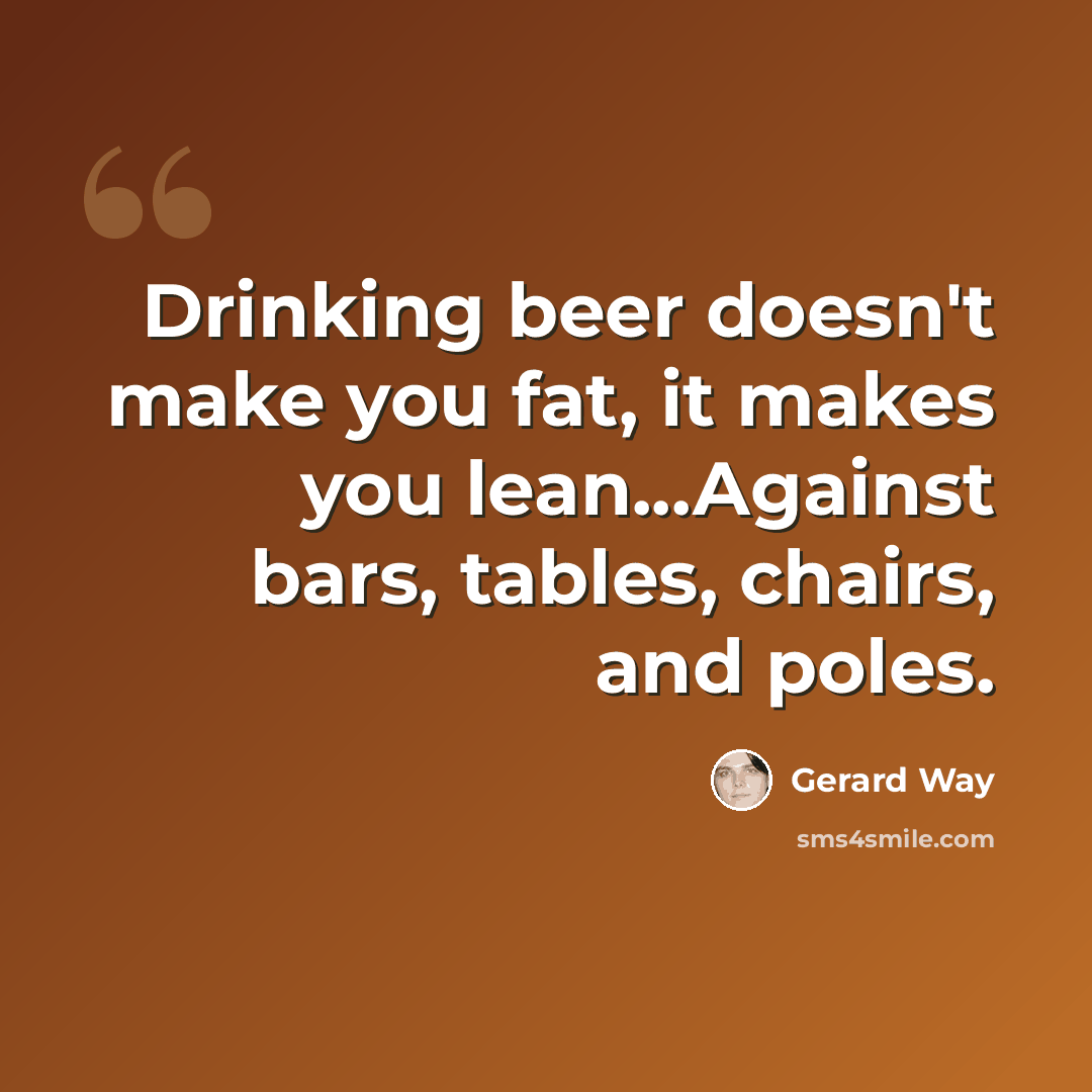 “Drinking beer doesn't make you fat, it makes you lean...Against bars, tables, chairs, and poles.” quote by Gerard Way