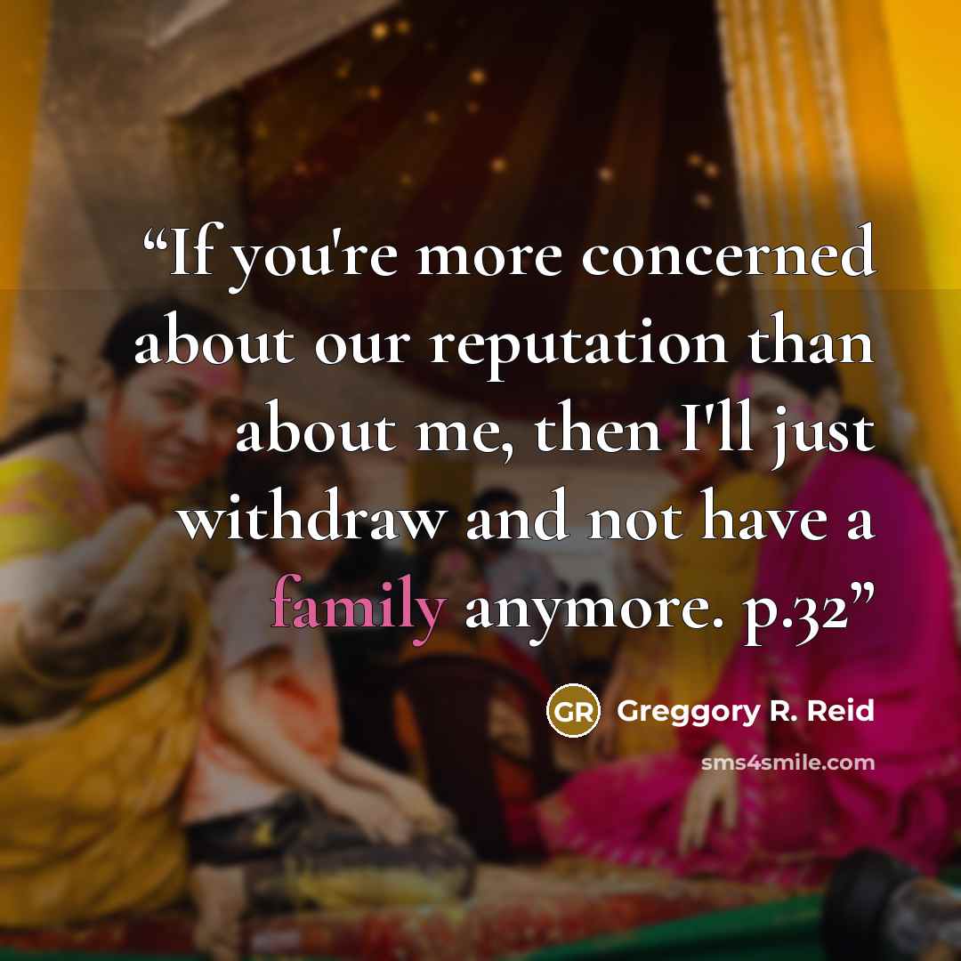 “If you're more concerned about our reputation than about me, then I'll just withdraw and not have a family anymore. p.32” quote by Greggory R. Reid