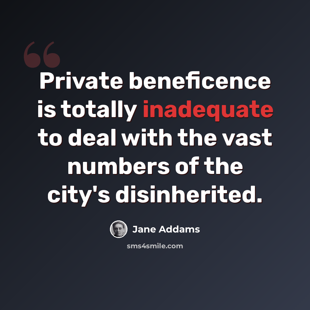 “Private beneficence is totally inadequate to deal with the vast numbers of the city's disinherited.” quote by Jane Addams
