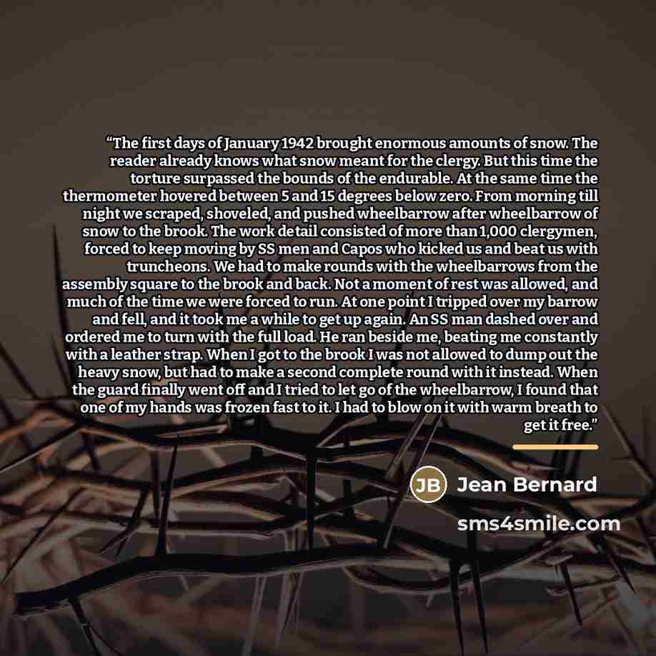 “The first days of January 1942 brought enormous amounts of snow. The reader already knows what snow meant for the clergy. But this time the torture surpassed the bounds of the endurable. At the same time the thermometer hovered between 5 and 15 degrees below zero. From morning till night we…” quote by Jean Bernard