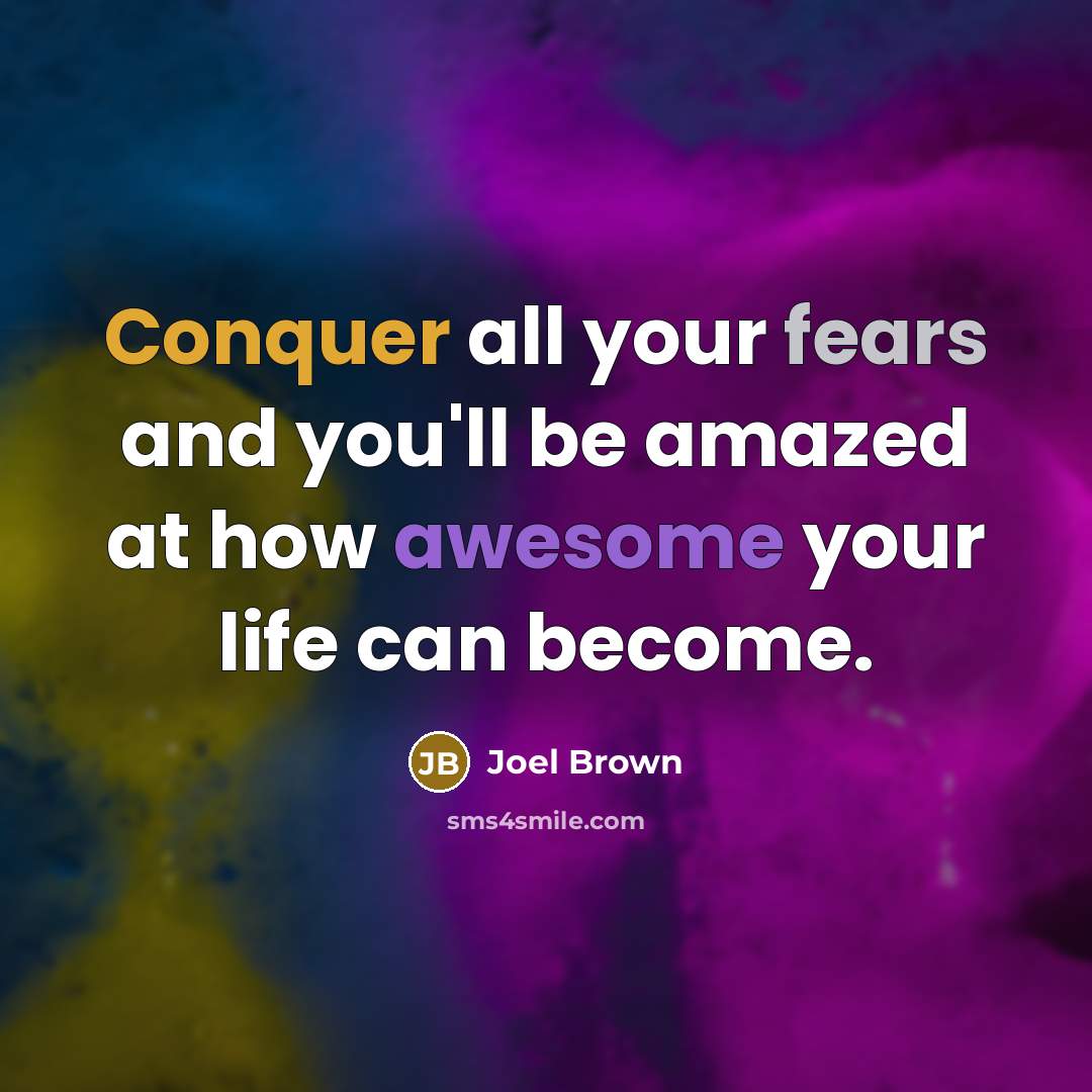 “Conquer all your fears and you'll be amazed at how awesome your life can become.” quote by Joel Brown