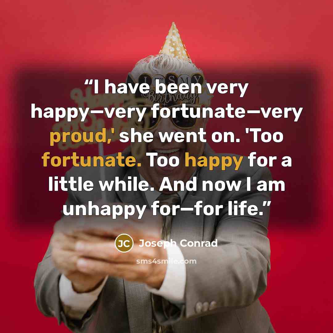 “I have been very happy—very fortunate—very proud,' she went on. 'Too fortunate. Too happy for a little while. And now I am unhappy for—for life.” quote by Joseph Conrad