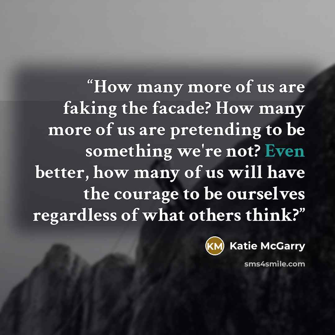 “How many more of us are faking the facade? How many more of us are pretending to be something we're not? Even better, how many of us will have the courage to be ourselves regardless of what others think?” quote by Katie McGarry