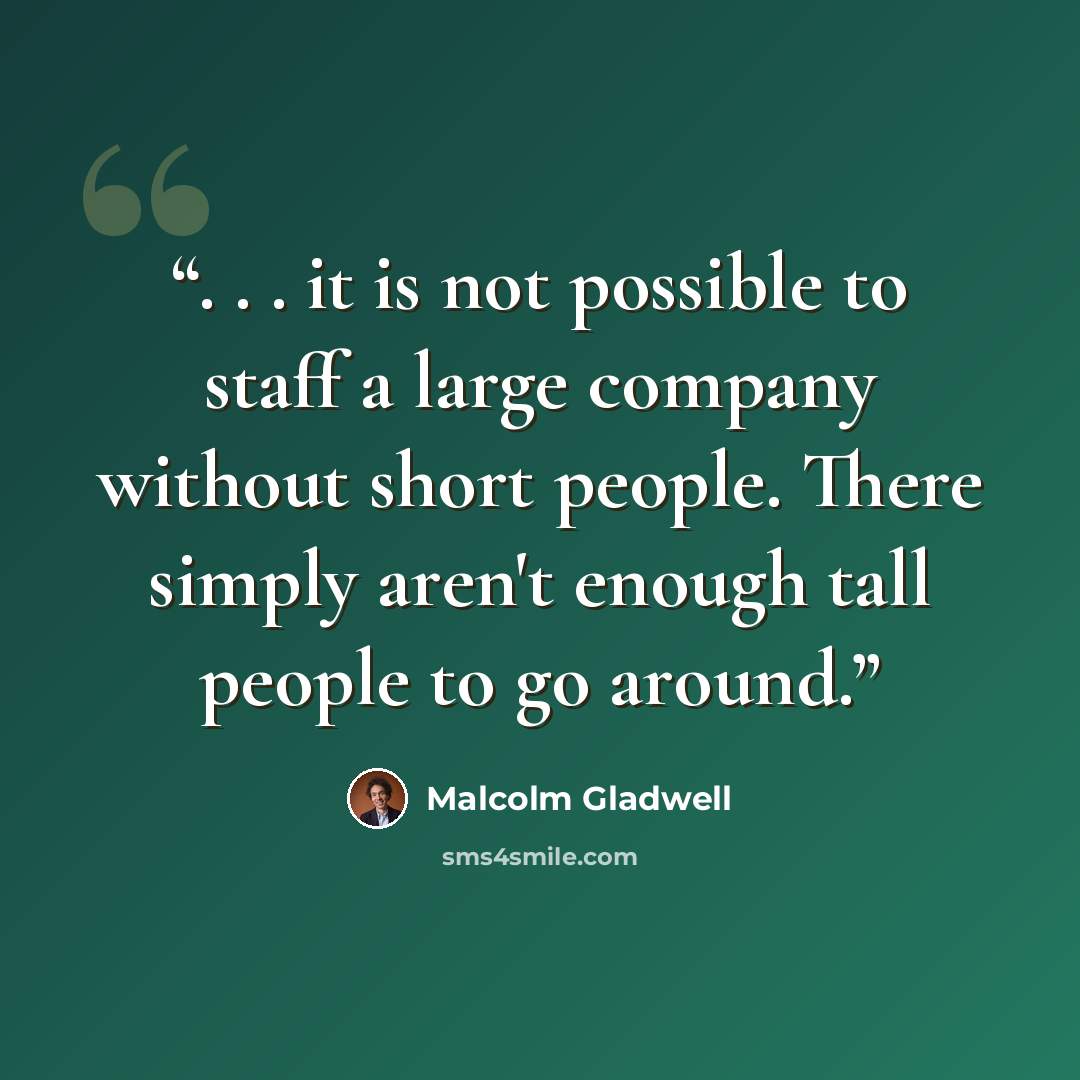 “. . . it is not possible to staff a large company without short people. There simply aren't enough tall people to go around.” quote by Malcolm Gladwell