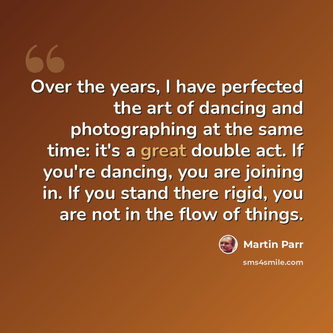 “Over the years, I have perfected the art of dancing and photographing at the same time: it's a great double act. If you're dancing, you are joining in. If you stand there rigid, you are not in the flow of things.” quote by Martin Parr